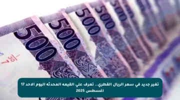 تغير جديد في سعر الريال القطري.. تعرف على القيمة المحدثة اليوم الأحد 17 أغسطس 2025